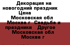 Декорация на новогодний праздник.  › Цена ­ 5 000 - Московская обл., Москва г. Свадьба и праздники » Другое   . Московская обл.,Москва г.